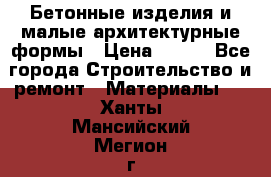 Бетонные изделия и малые архитектурные формы › Цена ­ 999 - Все города Строительство и ремонт » Материалы   . Ханты-Мансийский,Мегион г.